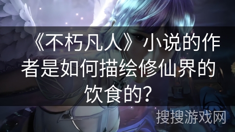 《不朽凡人》小说的作者是如何描绘修仙界的饮食的？