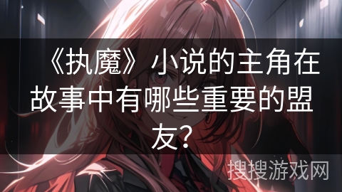 《执魔》小说的主角在故事中有哪些重要的盟友？