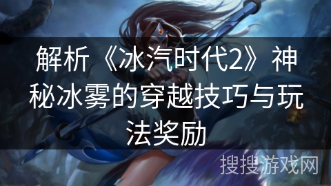 解析《冰汽时代2》神秘冰雾的穿越技巧与玩法奖励