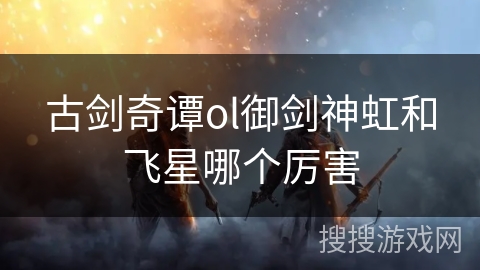 古剑奇谭ol御剑神虹和飞星哪个厉害