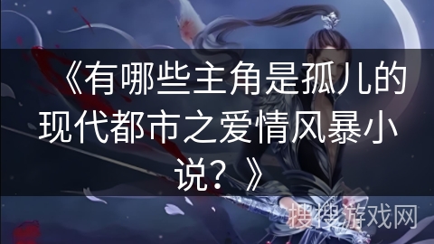 《有哪些主角是孤儿的现代都市之爱情风暴小说？》