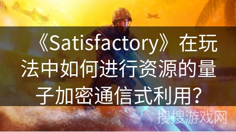 《Satisfactory》在玩法中如何进行资源的量子加密通信式利用? 《Satisfactory》在玩法中如何进行资源的量子加密通信式利用?