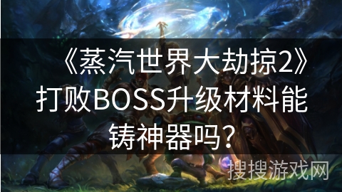 《蒸汽世界大劫掠2》打败BOSS升级材料能铸神器吗？