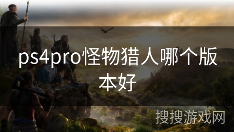 ps4pro怪物猎人哪个版本好 ps4pro怪物猎人哪个版本好