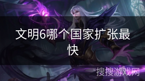 文明6哪个国家扩张最快