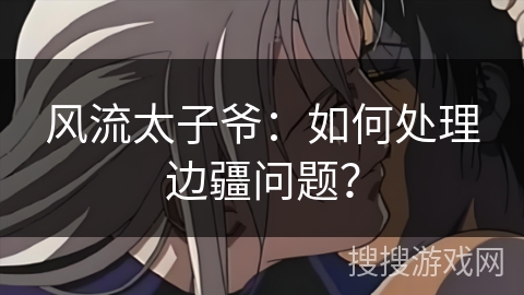 风流太子爷:如何处理边疆问题? 风流太子爷:如何处理边疆问题?