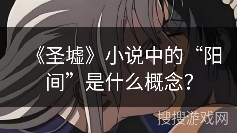 《圣墟》小说中的“阳间”是什么概念? 《圣墟》小说中的“阳间”是什么概念?