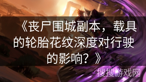 《丧尸围城副本，载具的轮胎花纹深度对行驶的影响？》