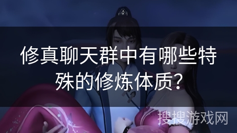 修真聊天群中有哪些特殊的修炼体质？