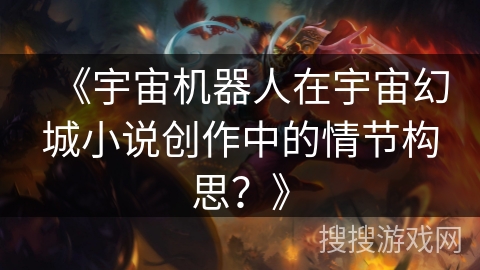 《宇宙机器人在宇宙幻城小说创作中的情节构思？》