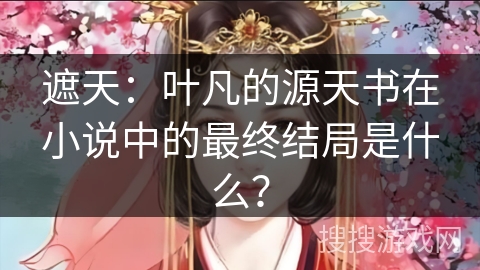 遮天:叶凡的源天书在小说中的最终结局是什么? 遮天:叶凡的源天书在小说中的最终结局是什么?