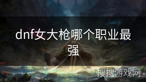 dnf女大枪哪个职业最强