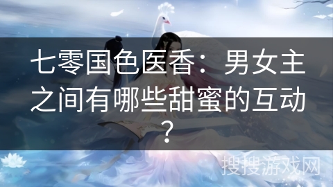 七零国色医香：男女主之间有哪些甜蜜的互动？