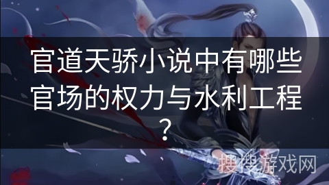 官道天骄小说中有哪些官场的权力与水利工程？