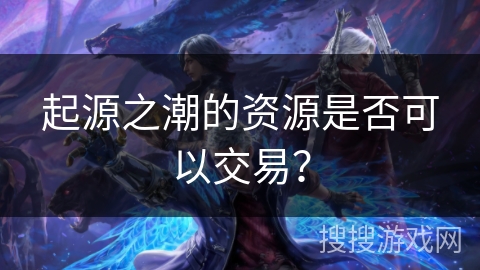 起源之潮的资源是否可以交易？