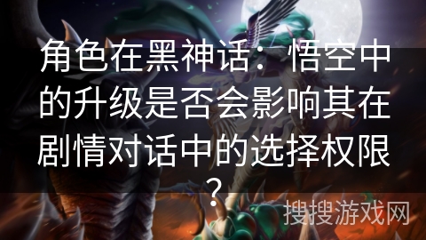 角色在黑神话：悟空中的升级是否会影响其在剧情对话中的选择权限？