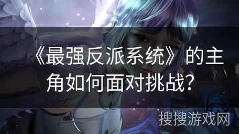 《最强反派系统》的主角如何面对挑战？