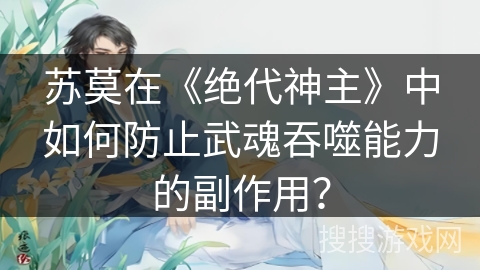 苏莫在《绝代神主》中如何防止武魂吞噬能力的副作用？