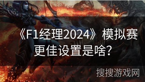 《F1经理2024》模拟赛更佳设置是啥？