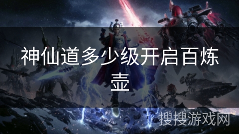 神仙道多少级开启百炼壶