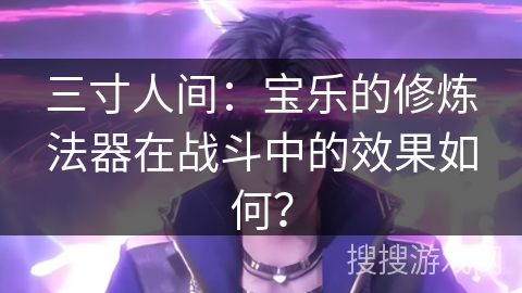 三寸人间：宝乐的修炼法器在战斗中的效果如何？