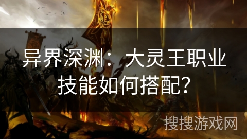 异界深渊：大灵王职业技能如何搭配？