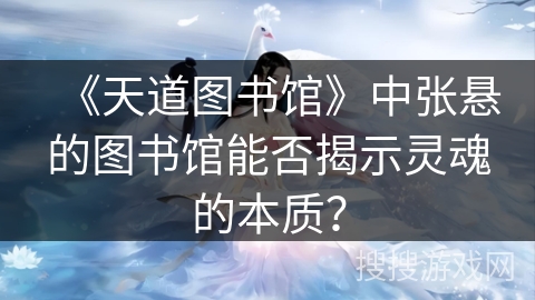 《天道图书馆》中张悬的图书馆能否揭示灵魂的本质? 《天道图书馆》中张悬的图书馆能否揭示灵魂的本质?