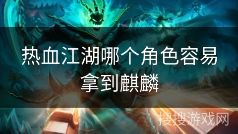 热血江湖哪个角色容易拿到麒麟 热血江湖哪个角色容易拿到麒麟