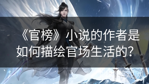 《官榜》小说的作者是如何描绘官场生活的? 《官榜》小说的作者是如何描绘官场生活的?