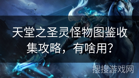 天堂之圣灵怪物图鉴收集攻略,有啥用? 天堂之圣灵怪物图鉴收集攻略,有啥用?