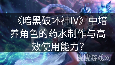 《暗黑破坏神IV》中培养角色的药水制作与高效使用能力? 《暗黑破坏神IV》中培养角色的药水制作与高效使用能力?