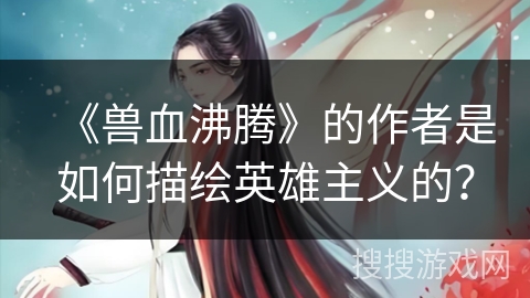 《兽血沸腾》的作者是如何描绘英雄主义的？