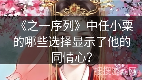 《之一序列》中任小粟的哪些选择显示了他的同情心? 《之一序列》中任小粟的哪些选择显示了他的同情心?