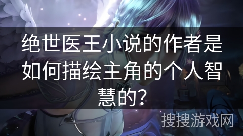 绝世医王小说的作者是如何描绘主角的个人智慧的？