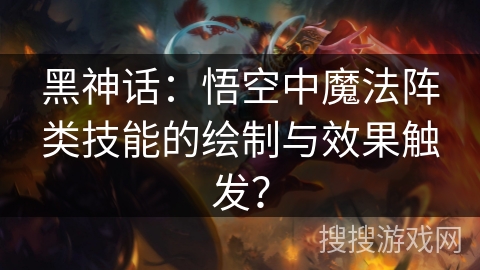 黑神话:悟空中魔法阵类技能的绘制与效果触发? 黑神话:悟空中魔法阵类技能的绘制与效果触发?