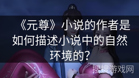 《元尊》小说的作者是如何描述小说中的自然环境的? 《元尊》小说的作者是如何描述小说中的自然环境的?