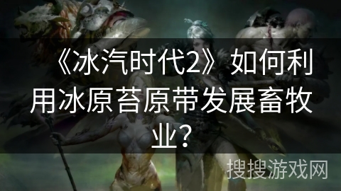 《冰汽时代2》如何利用冰原苔原带发展畜牧业? 《冰汽时代2》如何利用冰原苔原带发展畜牧业?