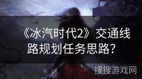 《冰汽时代2》交通线路规划任务思路? 《冰汽时代2》交通线路规划任务思路?