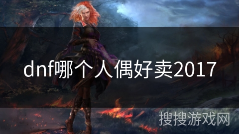 dnf哪个人偶好卖2017 dnf哪个人偶好卖2017
