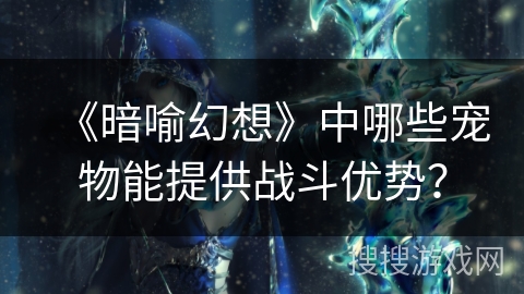 《暗喻幻想》中哪些宠物能提供战斗优势? 《暗喻幻想》中哪些宠物能提供战斗优势?