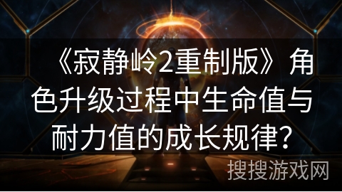《寂静岭2重制版》角色升级过程中生命值与耐力值的成长规律? 《寂静岭2重制版》角色升级过程中生命值与耐力值的成长规律?