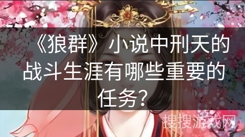 《狼群》小说中刑天的战斗生涯有哪些重要的任务？