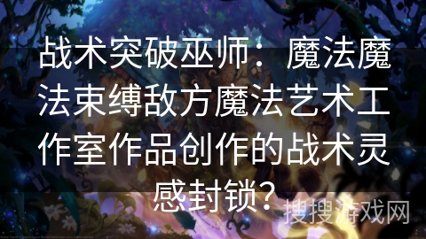 战术突破巫师：魔法魔法束缚敌方魔法艺术工作室作品创作的战术灵感封锁？