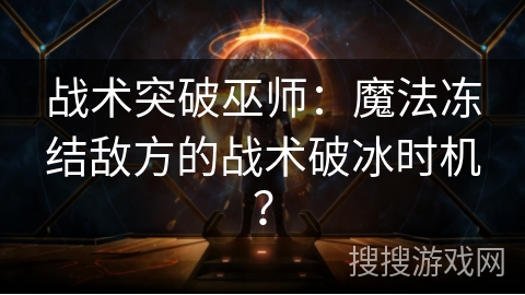 战术突破巫师：魔法冻结敌方的战术破冰时机？
