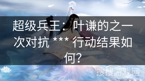 超级兵王：叶谦的之一次对抗 *** 行动结果如何？