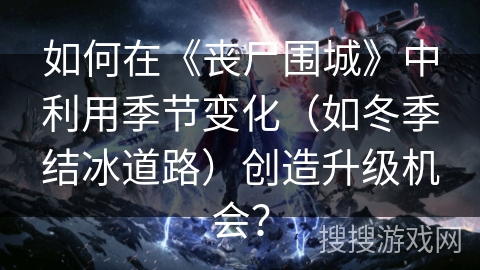如何在《丧尸围城》中利用季节变化（如冬季结冰道路）创造升级机会？