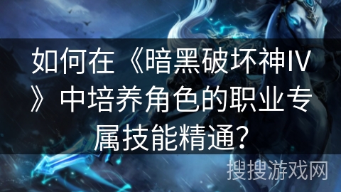 如何在《暗黑破坏神IV》中培养角色的职业专属技能精通？