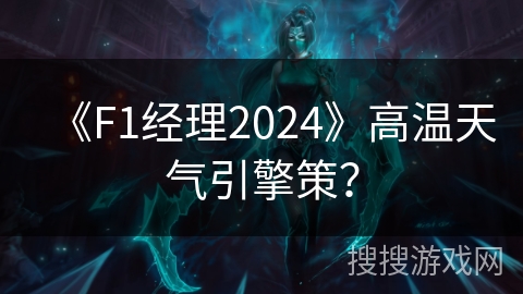 《F1经理2024》高温天气引擎策？