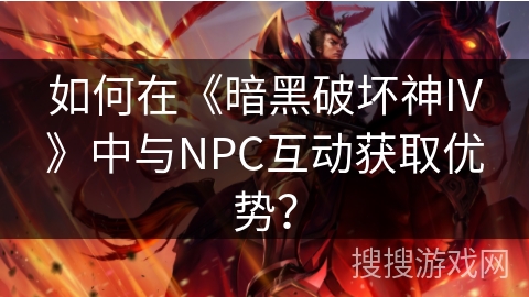 如何在《暗黑破坏神IV》中与NPC互动获取优势？