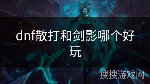 dnf散打和剑影哪个好玩 dnf散打和剑影哪个好玩